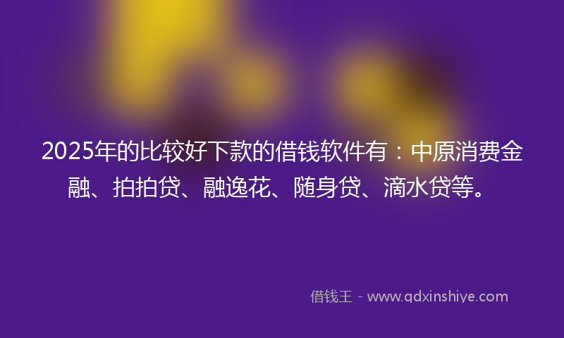 2025年的比较好下款的借钱软件有：中原消费金融、拍拍贷、融逸花、随身贷、滴水贷等。