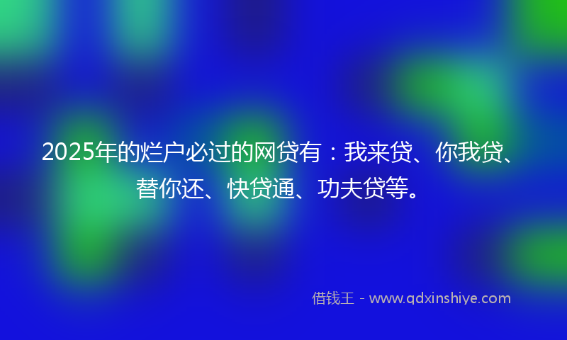 2025年的烂户必过的网贷有：我来贷、你我贷、替你还、快贷通、功夫贷等。