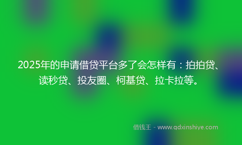 2025年的申请借贷平台多了会怎样有:拍拍贷、读秒贷、投友圈、柯基贷、拉卡拉等。