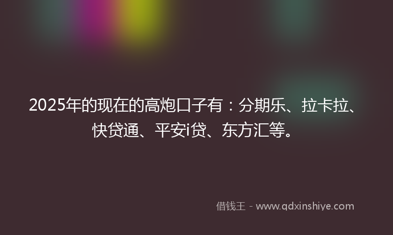 2025年的现在的高炮口子有：分期乐、拉卡拉、快贷通、平安i贷、东方汇等。