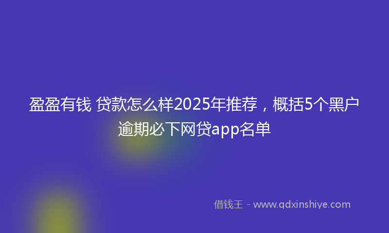 盈盈有钱 贷款怎么样2025年推荐，概括5个黑户逾期必下网贷app名单