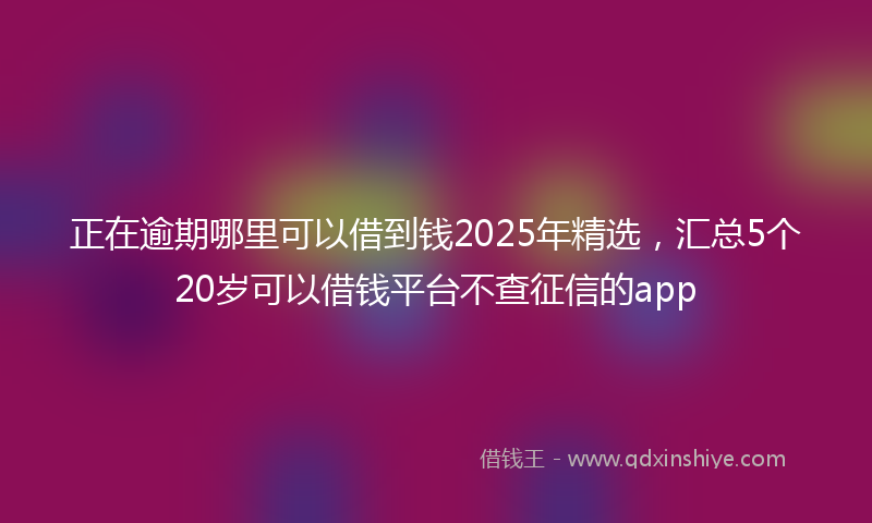 正在逾期哪里可以借到钱2025年精选，汇总5个20岁可以借钱平台不查征信的app