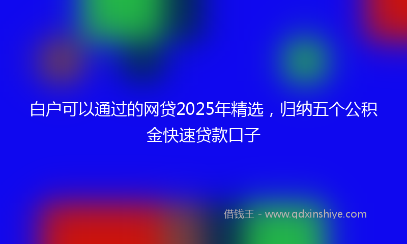白户可以通过的网贷2025年精选，归纳五个公积金快速贷款口子