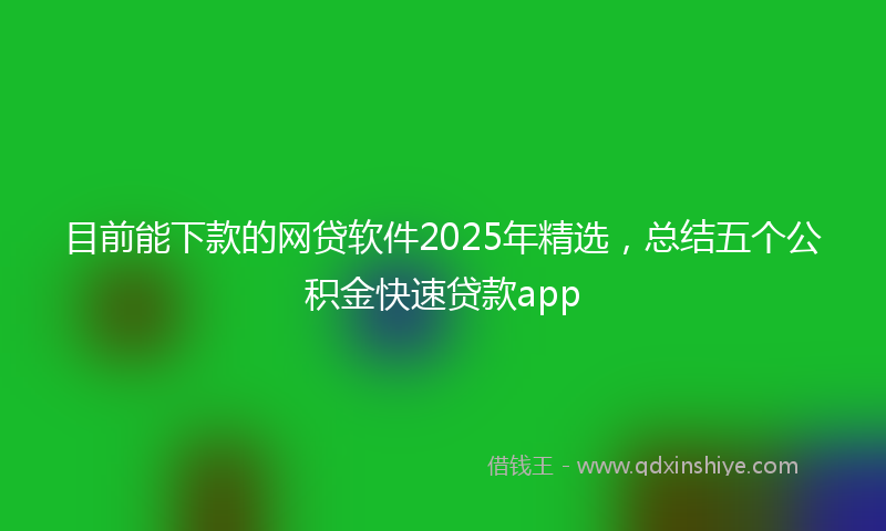 目前能下款的网贷软件2025年精选，总结五个公积金快速贷款app