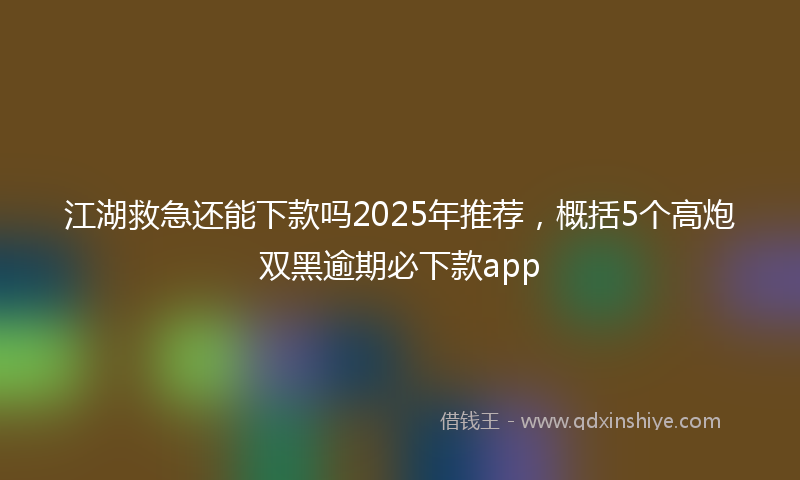 江湖救急还能下款吗2025年推荐，概括5个高炮双黑逾期必下款app