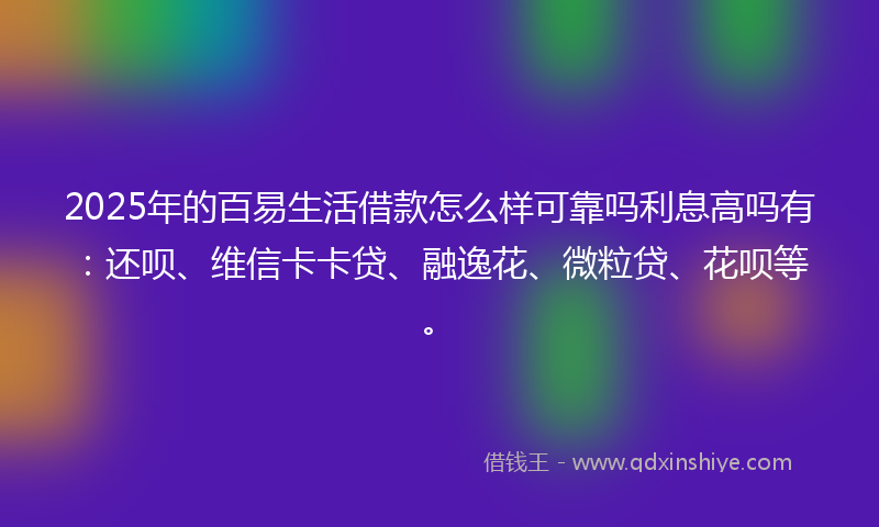 2025年的百易生活借款怎么样可靠吗利息高吗有：还呗、维信卡卡贷、融逸花、微粒贷、花呗等。