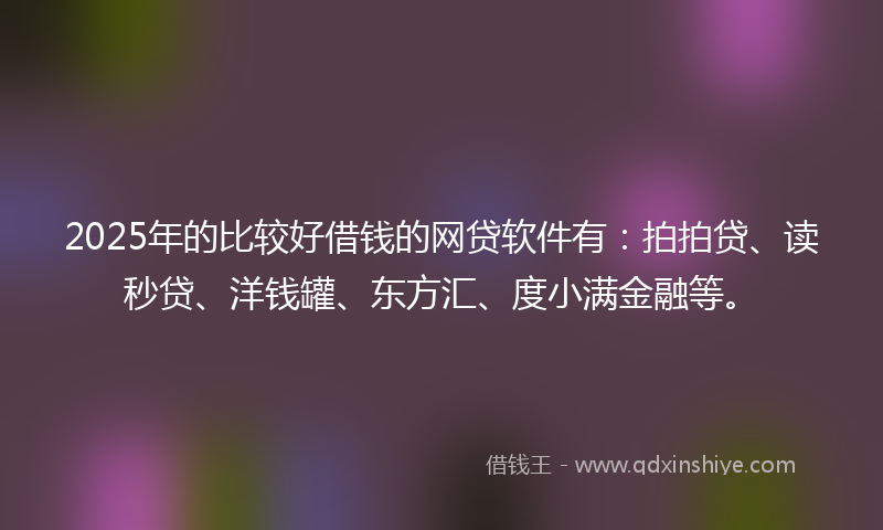 2025年的比较好借钱的网贷软件有：拍拍贷、读秒贷、洋钱罐、东方汇、度小满金融等。