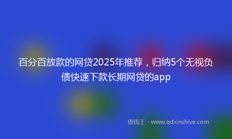 百分百放款的网贷2025年推荐，归纳5个无视负债快速下款长期网贷的app
