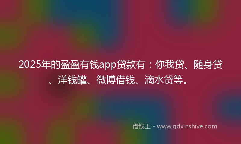 2025年的盈盈有钱app贷款有：你我贷、随身贷、洋钱罐、微博借钱、滴水贷等。