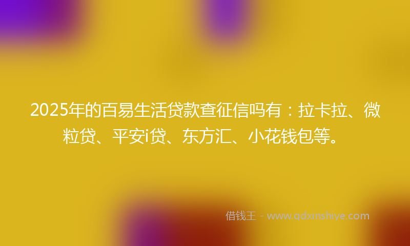 2025年的百易生活贷款查征信吗有：拉卡拉、微粒贷、平安i贷、东方汇、小花钱包等。