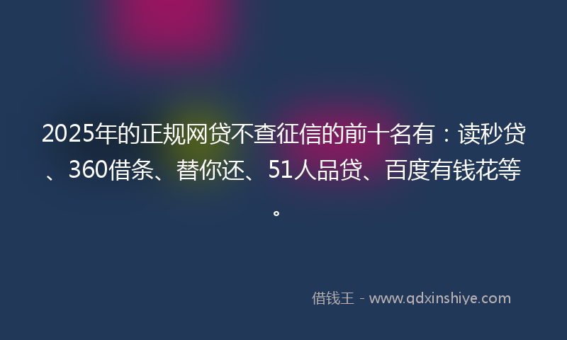 2025年的正规网贷不查征信的前十名有：读秒贷、360借条、替你还、51人品贷、百度有钱花等。