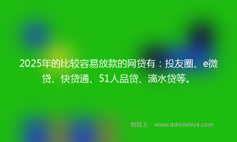 2025年的比较容易放款的网贷有：投友圈、e微贷、快贷通、51人品贷、滴水贷等。