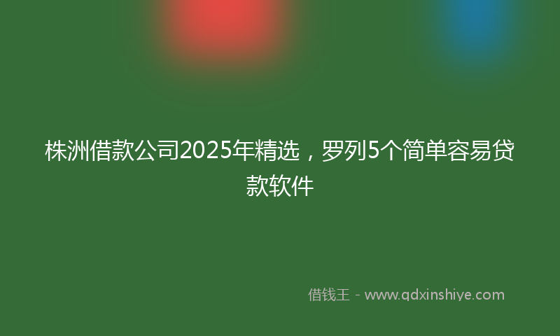 株洲借款公司2025年精选，罗列5个简单容易贷款软件