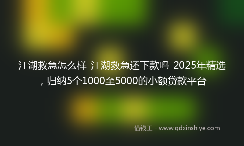 江湖救急怎么样_江湖救急还下款吗_2025年精选，归纳5个1000至5000的小额贷款平台