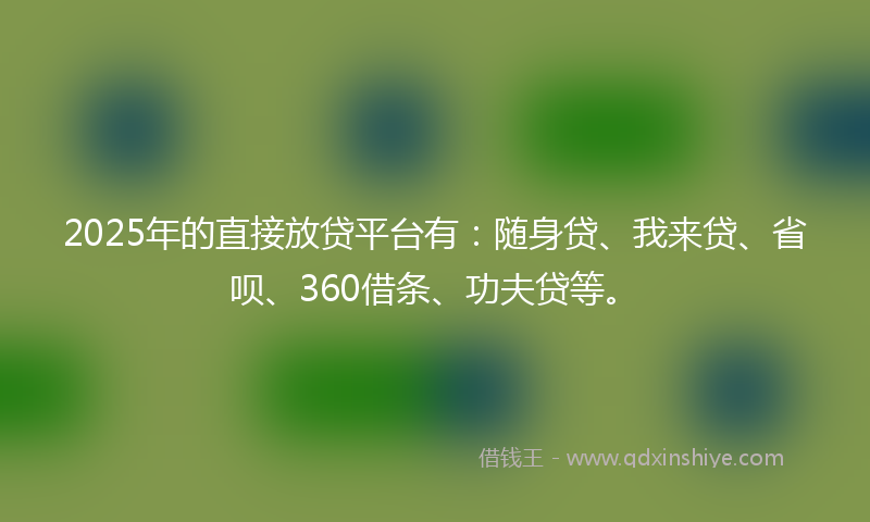 2025年的直接放贷平台有：随身贷、我来贷、省呗、360借条、功夫贷等。
