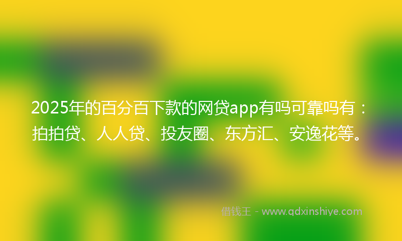 2025年的百分百下款的网贷app有吗可靠吗有：拍拍贷、人人贷、投友圈、东方汇、安逸花等。
