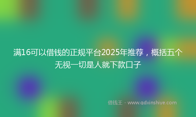 满16可以借钱的正规平台2025年推荐，概括五个无视一切是人就下款口子