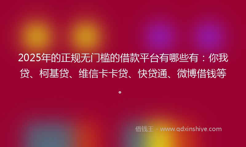 2025年的正规无门槛的借款平台有哪些有：你我贷、柯基贷、维信卡卡贷、快贷通、微博借钱等。