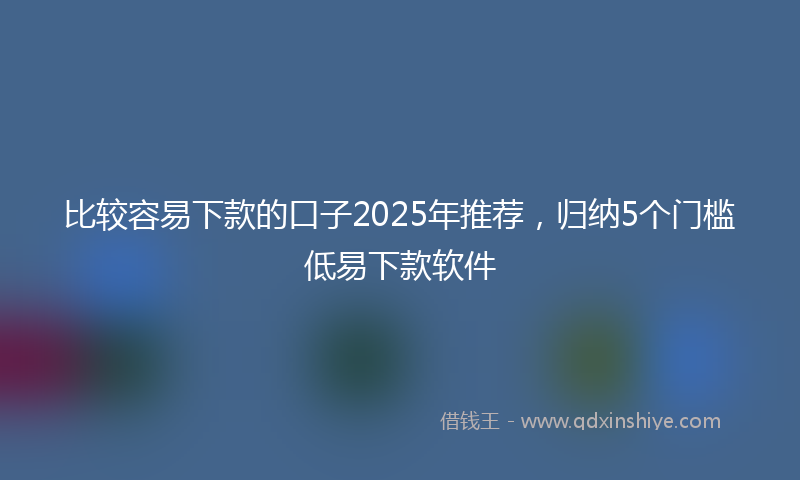 比较容易下款的口子2025年推荐，归纳5个门槛低易下款软件