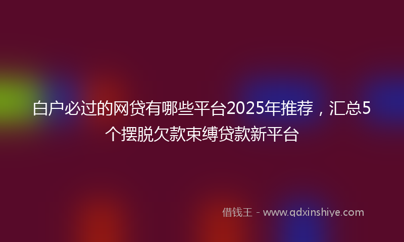 白户必过的网贷有哪些平台2025年推荐，汇总5个摆脱欠款束缚贷款新平台