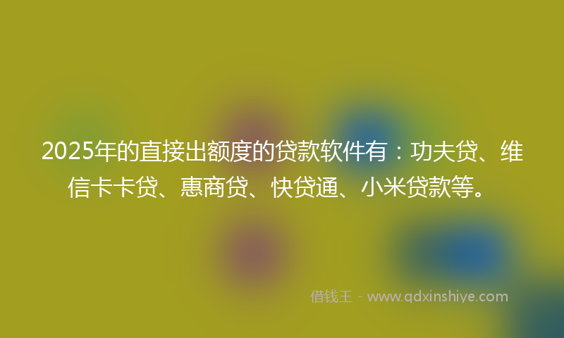 2025年的直接出额度的贷款软件有：功夫贷、维信卡卡贷、惠商贷、快贷通、小米贷款等。