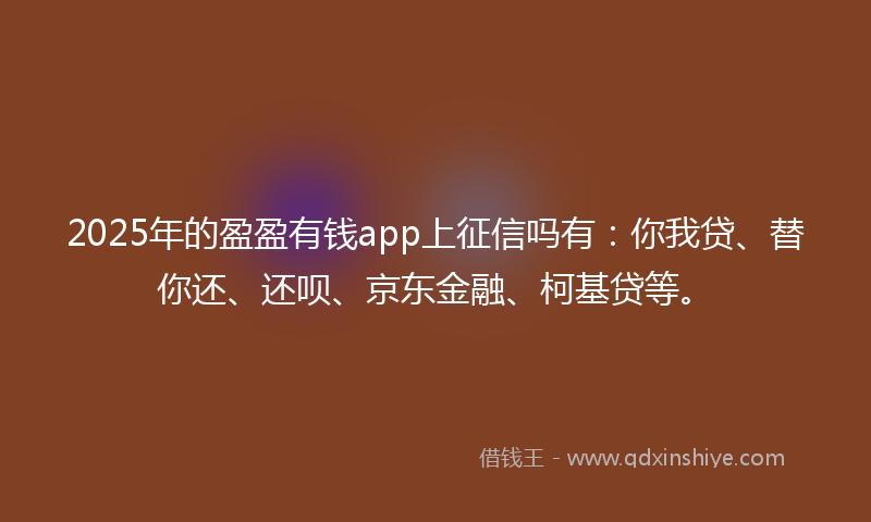 2025年的盈盈有钱app上征信吗有：你我贷、替你还、还呗、京东金融、柯基贷等。