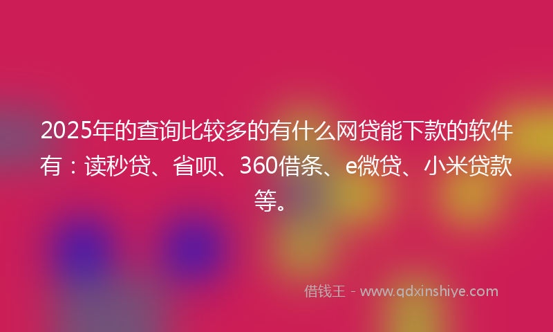2025年的查询比较多的有什么网贷能下款的软件有：读秒贷、省呗、360借条、e微贷、小米贷款等。