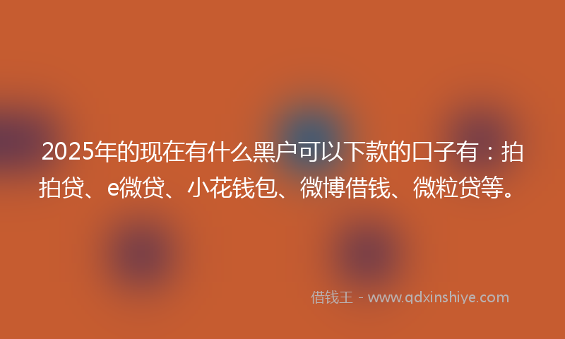2025年的现在有什么黑户可以下款的口子有：拍拍贷、e微贷、小花钱包、微博借钱、微粒贷等。
