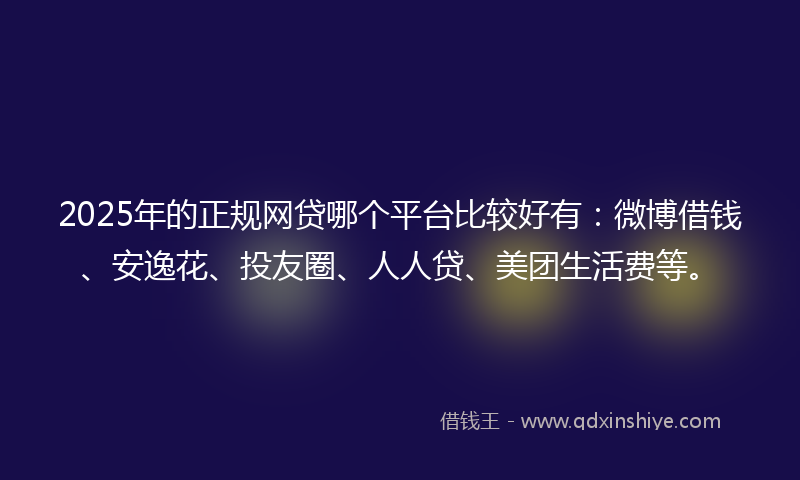 2025年的正规网贷哪个平台比较好有：微博借钱、安逸花、投友圈、人人贷、美团生活费等。