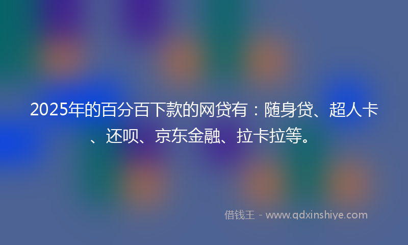 2025年的百分百下款的网贷有:随身贷、超人卡、还呗、京东金融、拉卡拉等。