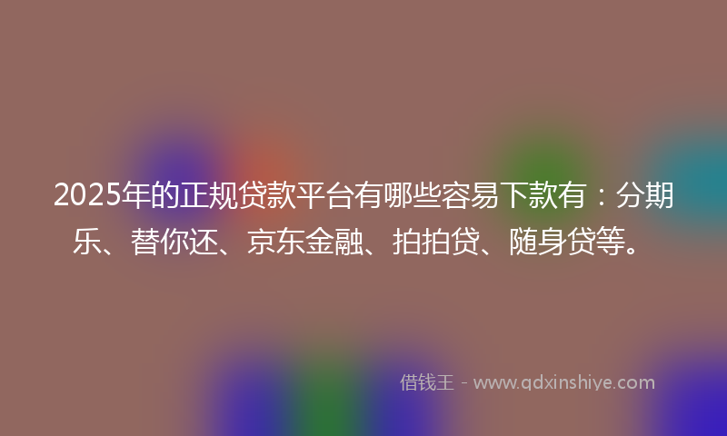 2025年的正规贷款平台有哪些容易下款有：分期乐、替你还、京东金融、拍拍贷、随身贷等。