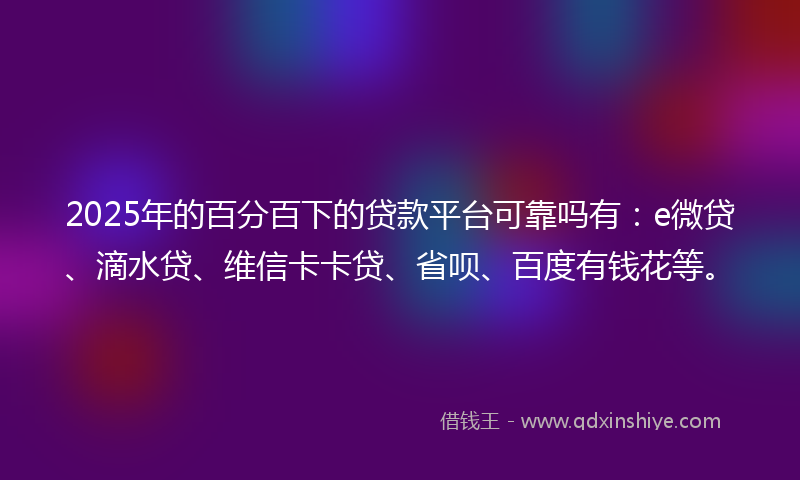 2025年的百分百下的贷款平台可靠吗有：e微贷、滴水贷、维信卡卡贷、省呗、百度有钱花等。
