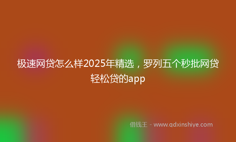 极速网贷怎么样2025年精选，罗列五个秒批网贷轻松贷的app