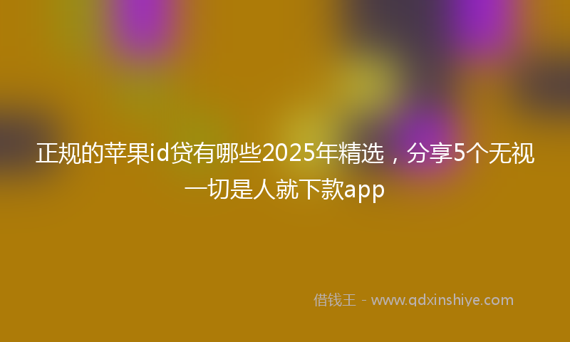 正规的苹果id贷有哪些2025年精选，分享5个无视一切是人就下款app