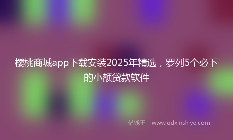 樱桃商城app下载安装2025年精选,罗列5个必下的小额贷款软件