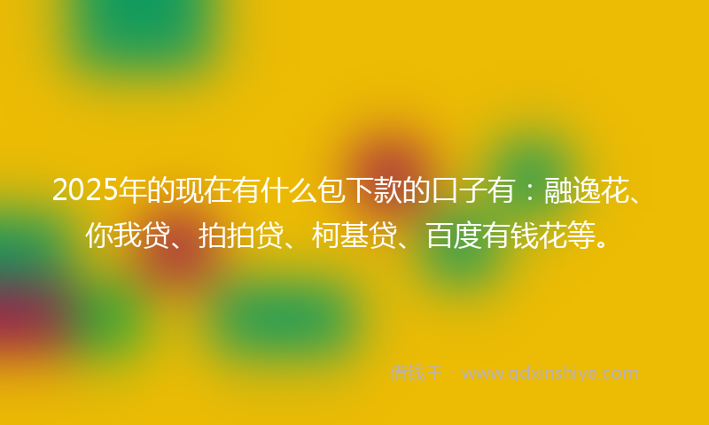 2025年的现在有什么包下款的口子有：融逸花、你我贷、拍拍贷、柯基贷、百度有钱花等。