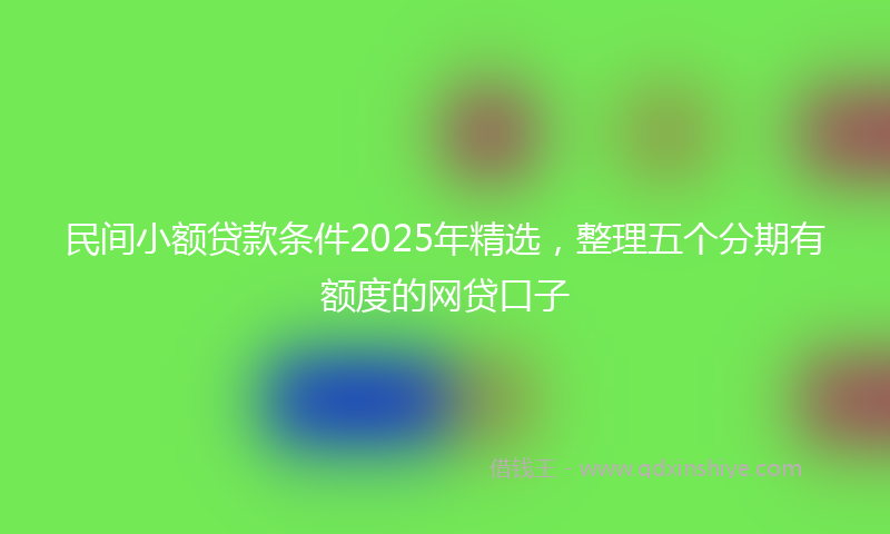 民间小额贷款条件2025年精选，整理五个分期有额度的网贷口子