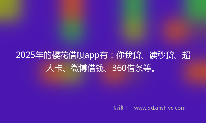 2025年的樱花借呗app有：你我贷、读秒贷、超人卡、微博借钱、360借条等。
