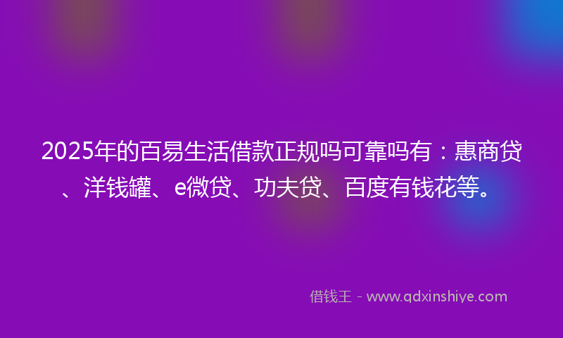2025年的百易生活借款正规吗可靠吗有：惠商贷、洋钱罐、e微贷、功夫贷、百度有钱花等。