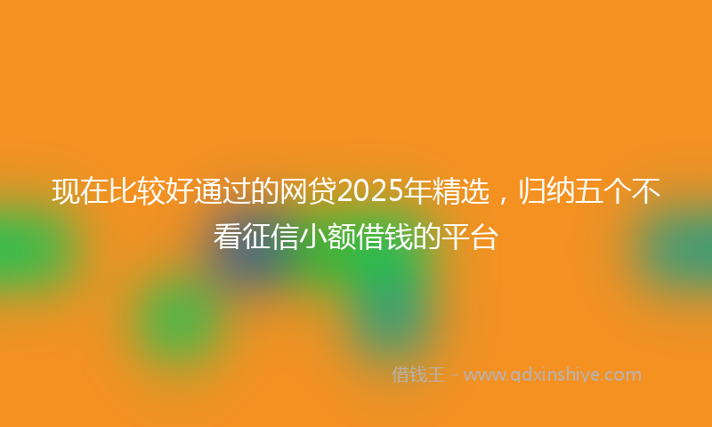 现在比较好通过的网贷2025年精选，归纳五个不看征信小额借钱的平台