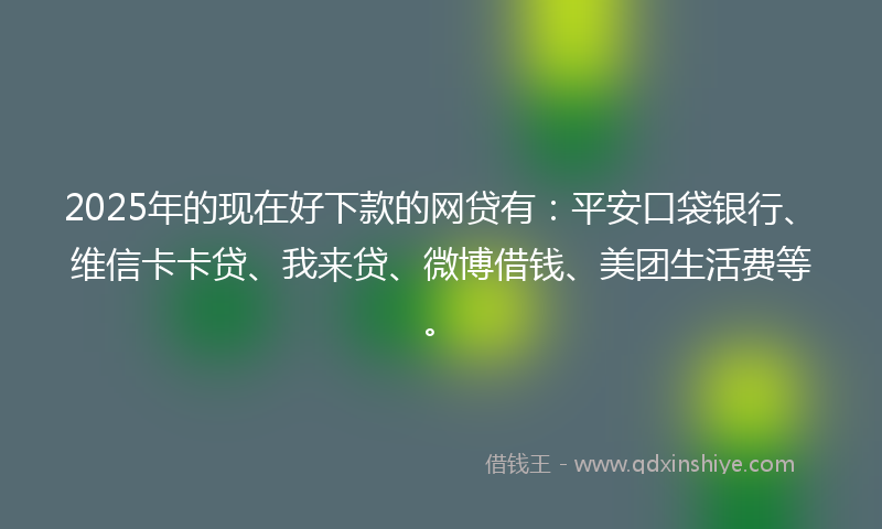 2025年的现在好下款的网贷有：平安口袋银行、维信卡卡贷、我来贷、微博借钱、美团生活费等。