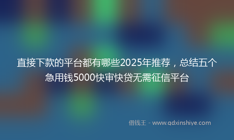 直接下款的平台都有哪些2025年推荐，总结五个急用钱5000快审快贷无需征信平台