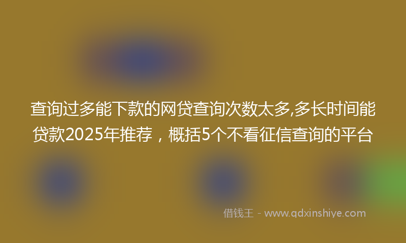 查询过多能下款的网贷查询次数太多,多长时间能贷款2025年推荐，概括5个不看征信查询的平台