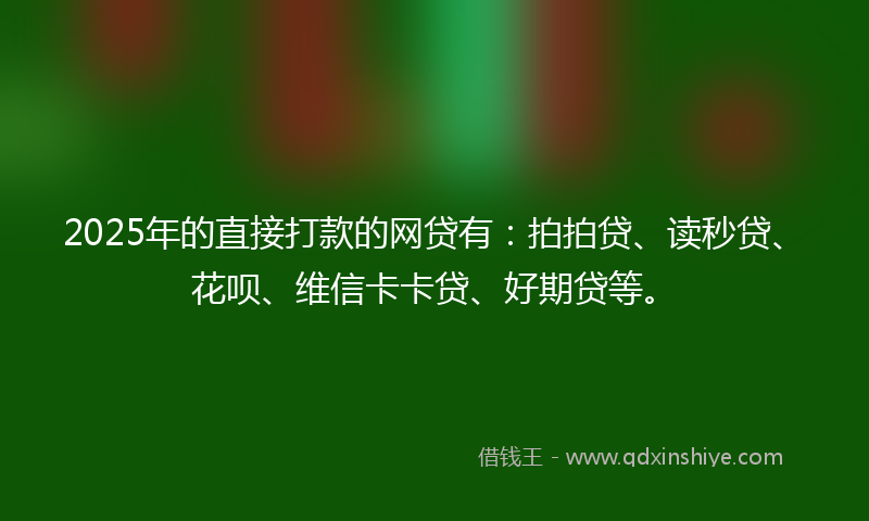 2025年的直接打款的网贷有：拍拍贷、读秒贷、花呗、维信卡卡贷、好期贷等。