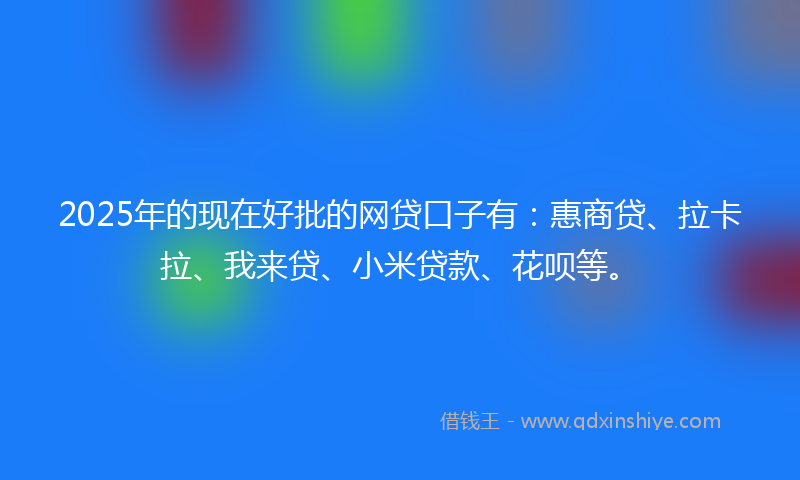 2025年的现在好批的网贷口子有：惠商贷、拉卡拉、我来贷、小米贷款、花呗等。