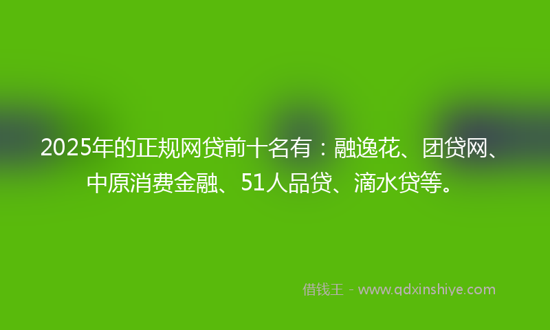 2025年的正规网贷前十名有：融逸花、团贷网、中原消费金融、51人品贷、滴水贷等。