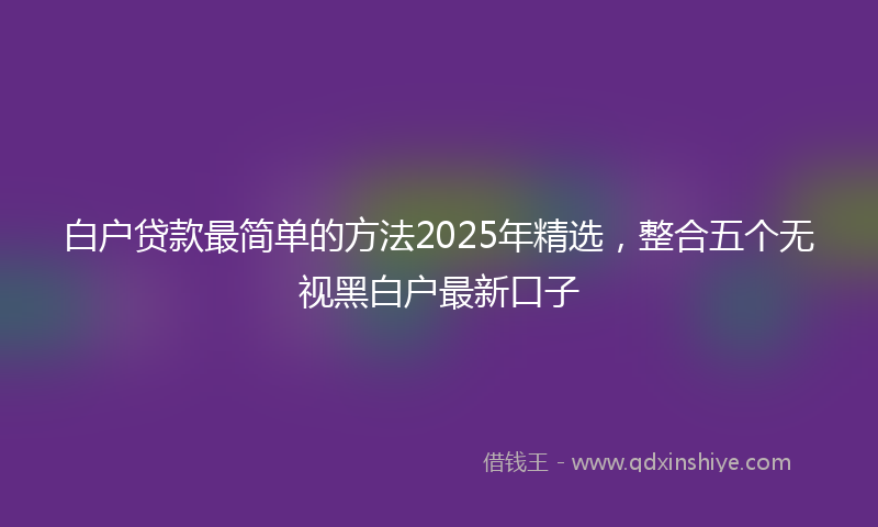 白户贷款最简单的方法2025年精选，整合五个无视黑白户最新口子