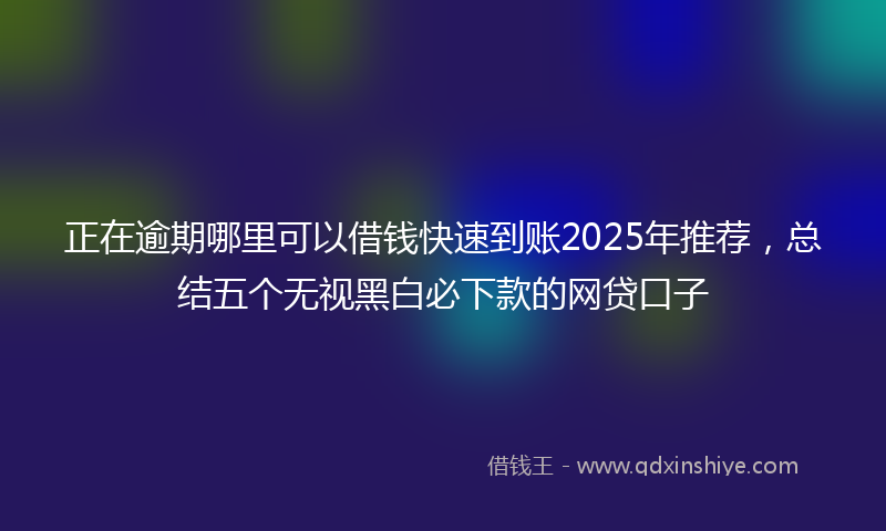 正在逾期哪里可以借钱快速到账2025年推荐，总结五个无视黑白必下款的网贷口子
