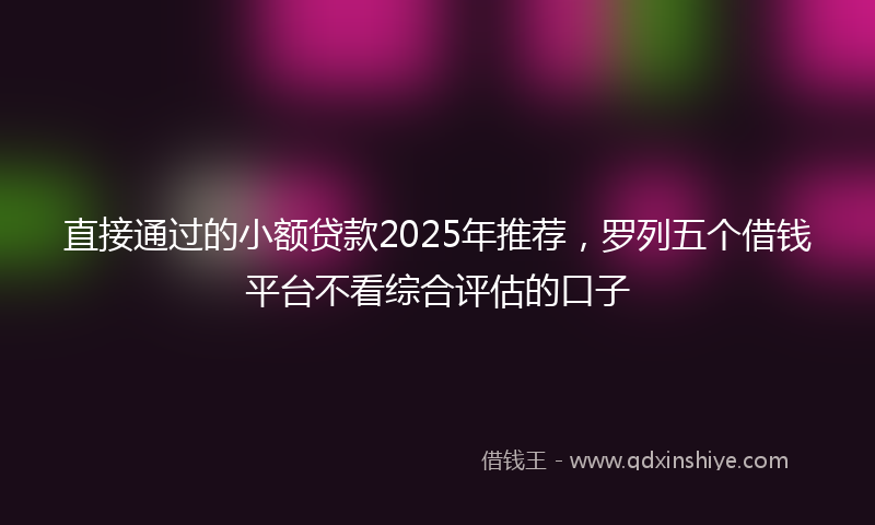 直接通过的小额贷款2025年推荐，罗列五个借钱平台不看综合评估的口子