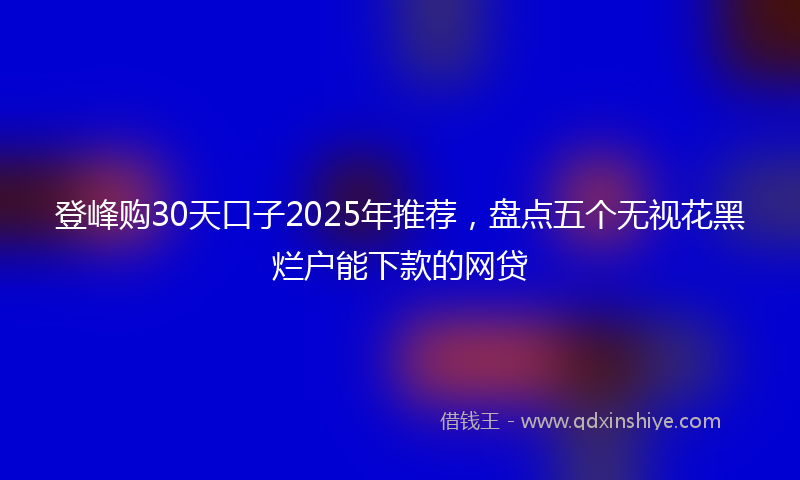 登峰购30天口子2025年推荐，盘点五个无视花黑烂户能下款的网贷